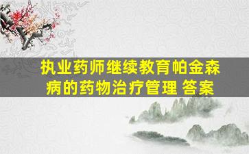 执业药师继续教育帕金森病的药物治疗管理 答案